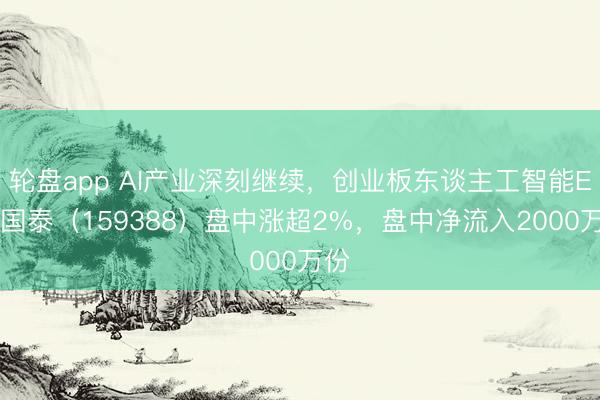 轮盘app AI产业深刻继续，创业板东谈主工智能ETF国泰（159388）盘中涨超2%，盘中净流入2000万份