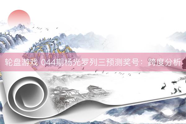 轮盘游戏 044期杨光罗列三预测奖号：跨度分析