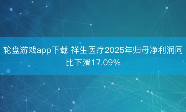 轮盘游戏app下载 祥生医疗2025年归母净利润同比下滑17.09%