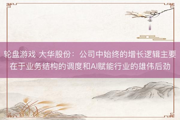 轮盘游戏 大华股份：公司中始终的增长逻辑主要在于业务结构的调度和AI赋能行业的雄伟后劲